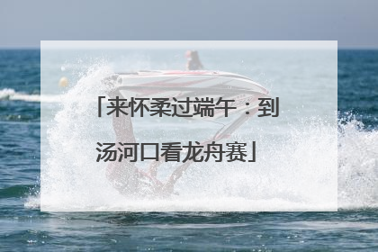 来怀柔过端午：到汤河口看龙舟赛