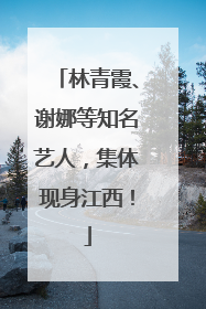 林青霞、谢娜等知名艺人，集体现身江西！