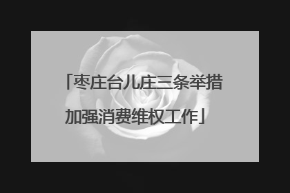 枣庄台儿庄三条举措加强消费维权工作