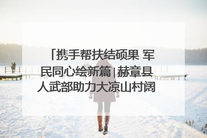 携手帮扶结硕果 军民同心绘新篇∣赫章县人武部助力大凉山村阔步乡村振兴路