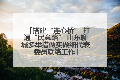 搭建“连心桥” 打通“民意路” 山东聊城多举措做实做细代表委员联络工作