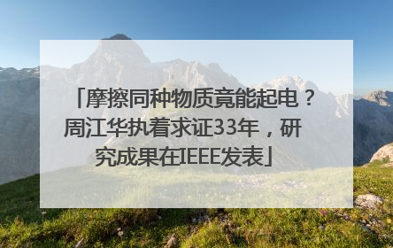 摩擦同种物质竟能起电？周江华执着求证33年，研究成果在IEEE发表