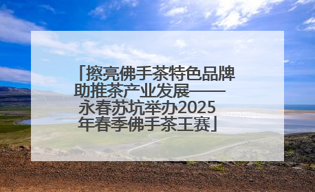 擦亮佛手茶特色品牌 助推茶产业发展——永春苏坑举办2025年春季佛手茶王赛