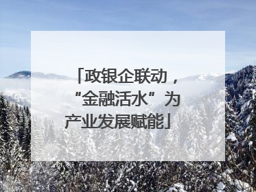政银企联动，“金融活水”为产业发展赋能
