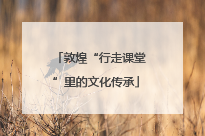 敦煌“行走课堂”里的文化传承
