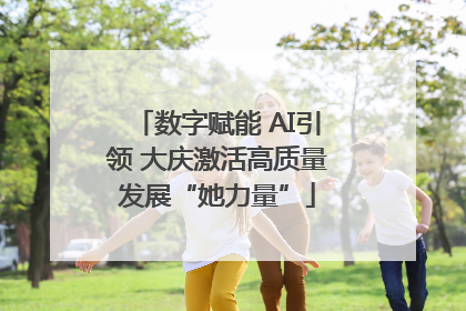 数字赋能 AI引领 大庆激活高质量发展“她力量”
