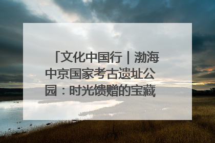 文化中国行｜渤海中京国家考古遗址公园：时光馈赠的宝藏 历史凝固的诗篇