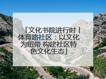 文化书院进行时丨体育路社区：以文化为纽带 构建社区特色文化生态