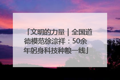 文明的力量｜全国道德模范徐淙祥：50余年躬身科技种粮一线