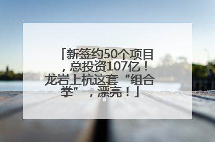 新签约50个项目，总投资107亿！龙岩上杭这套“组合拳”，漂亮！