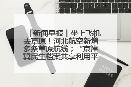新闻早报丨坐上飞机去草原！河北航空新增多条草原航线；“京津冀民生档案共享利用平台”上线试运行>>