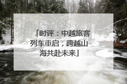 时评：中越旅客列车重启，跨越山海共赴未来