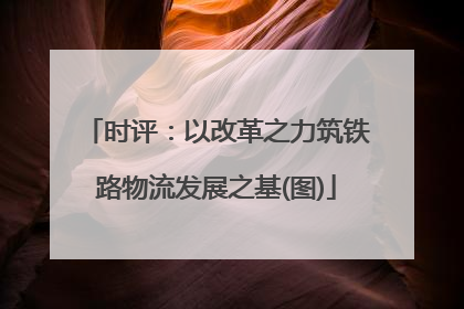 时评：以改革之力筑铁路物流发展之基(图)