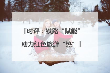 时评：铁路“赋能” 助力红色旅游“热”