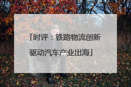 时评：铁路物流创新驱动汽车产业出海