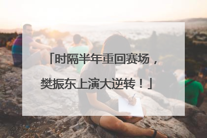 时隔半年重回赛场，樊振东上演大逆转！