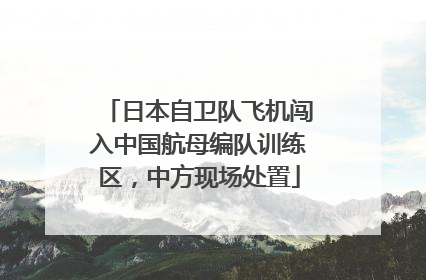 日本自卫队飞机闯入中国航母编队训练区，中方现场处置