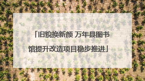 旧貌换新颜 万年县图书馆提升改造项目稳步推进