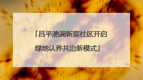 昌平滟澜新宸社区开启绿地认养共治新模式