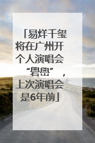 易烊千玺将在广州开个人演唱会“礐嶨”，上次演唱会是6年前
