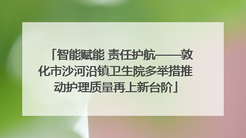 智能赋能 责任护航——敦化市沙河沿镇卫生院多举措推动护理质量再上新台阶