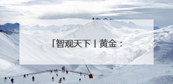 智观天下丨黄金：或从“避险资产”向“新货币锚”转变