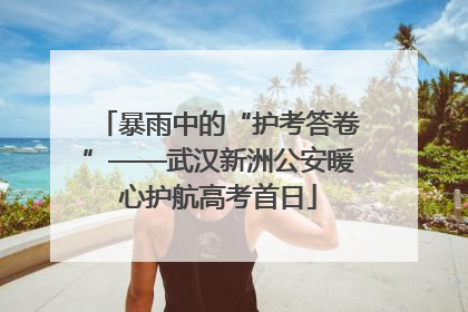 暴雨中的“护考答卷”——武汉新洲公安暖心护航高考首日