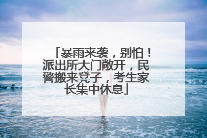 暴雨来袭，别怕！派出所大门敞开，民警搬来凳子，考生家长集中休息