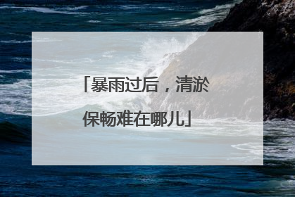 暴雨过后，清淤保畅难在哪儿