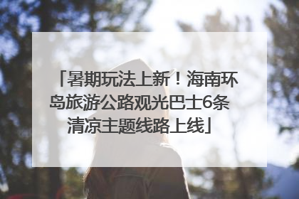暑期玩法上新！海南环岛旅游公路观光巴士6条清凉主题线路上线