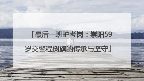 最后一班护考岗：崇阳59岁交警程树旗的传承与坚守