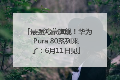 最强鸿蒙旗舰！华为Pura 80系列来了：6月11日见
