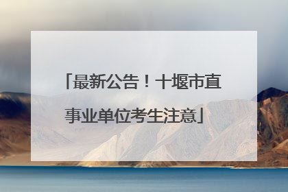 最新公告！十堰市直事业单位考生注意