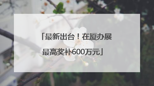 最新出台！在厦办展最高奖补600万元