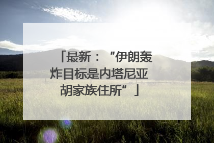 最新：“伊朗轰炸目标是内塔尼亚胡家族住所”