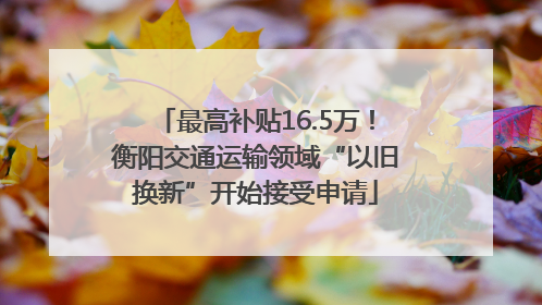 最高补贴16.5万！衡阳交通运输领域“以旧换新”开始接受申请