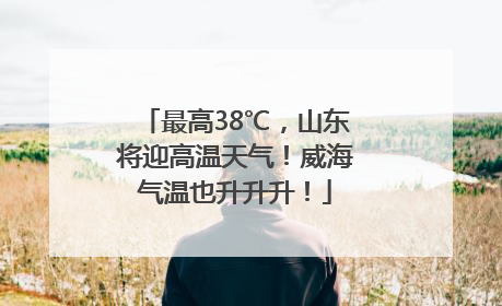 最高38℃，山东将迎高温天气！威海气温也升升升！