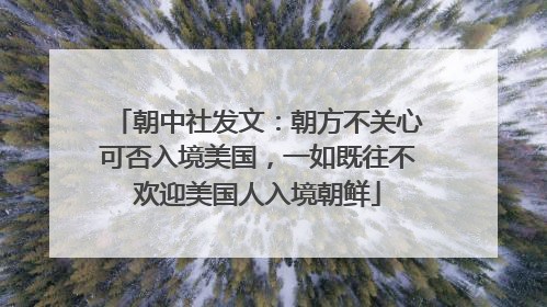 朝中社发文：朝方不关心可否入境美国，一如既往不欢迎美国人入境朝鲜