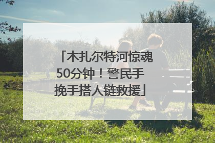 木扎尔特河惊魂50分钟！警民手挽手搭人链救援
