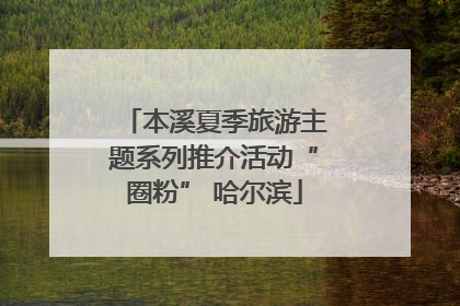 本溪夏季旅游主题系列推介活动“圈粉” 哈尔滨