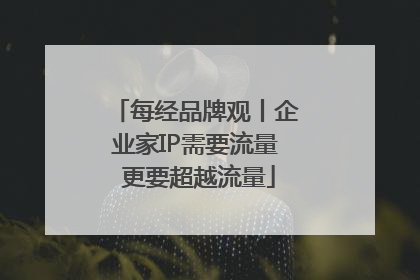 每经品牌观丨企业家IP需要流量 更要超越流量