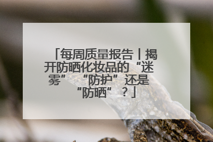 每周质量报告丨揭开防晒化妆品的“迷雾” “防护”还是“防晒”？