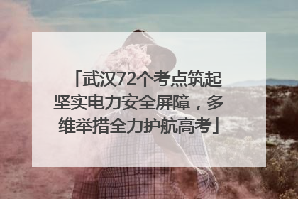 武汉72个考点筑起坚实电力安全屏障，多维举措全力护航高考