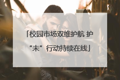 校园市场双维护航 护“未”行动持续在线