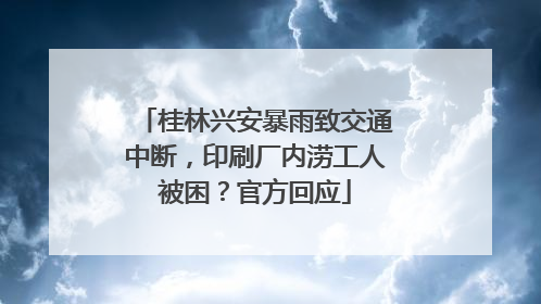 桂林兴安暴雨致交通中断，印刷厂内涝工人被困？官方回应