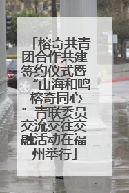 榕奇共青团合作共建签约仪式暨“山海和鸣 榕奇同心”青联委员交流交往交融活动在福州举行