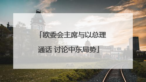 欧委会主席与以总理通话 讨论中东局势