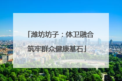 潍坊坊子：体卫融合筑牢群众健康基石