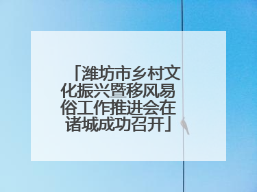 潍坊市乡村文化振兴暨移风易俗工作推进会在诸城成功召开