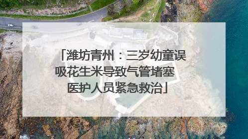 潍坊青州：三岁幼童误吸花生米导致气管堵塞 医护人员紧急救治